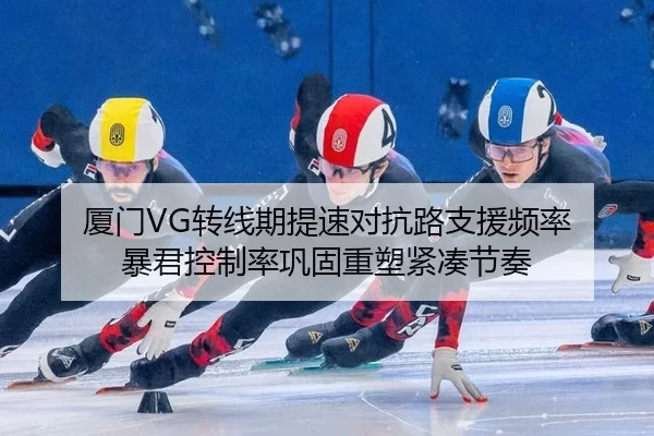厦门VG转线期提速对抗路支援频率 暴君控制率巩固重塑紧凑节奏